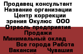 Продавец-консультант › Название организации ­ Центр коррекции зрения Окулюс, ООО › Отрасль предприятия ­ Продажи › Минимальный оклад ­ 25 000 - Все города Работа » Вакансии   . Чувашия респ.,Алатырь г.